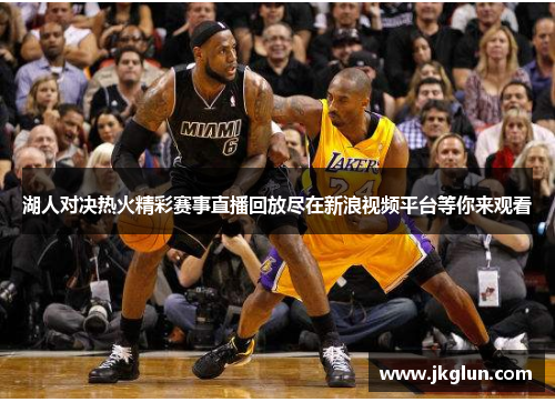 湖人对决热火精彩赛事直播回放尽在新浪视频平台等你来观看