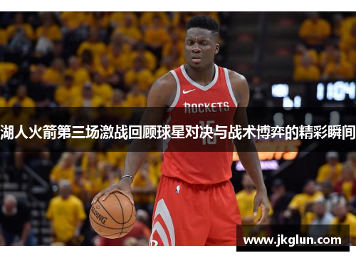 湖人火箭第三场激战回顾球星对决与战术博弈的精彩瞬间