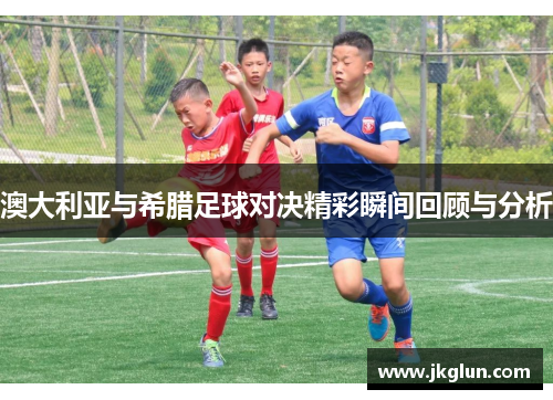 澳大利亚与希腊足球对决精彩瞬间回顾与分析