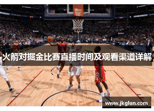 火箭对掘金比赛直播时间及观看渠道详解