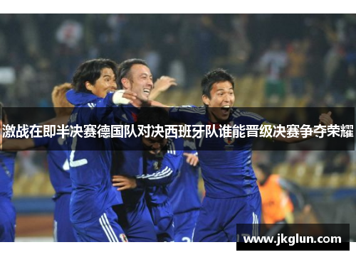 激战在即半决赛德国队对决西班牙队谁能晋级决赛争夺荣耀