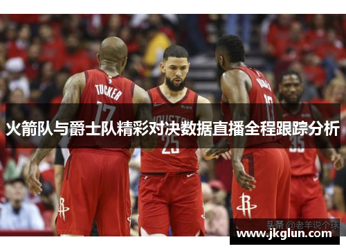 火箭队与爵士队精彩对决数据直播全程跟踪分析