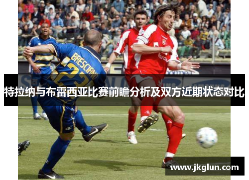 特拉纳与布雷西亚比赛前瞻分析及双方近期状态对比