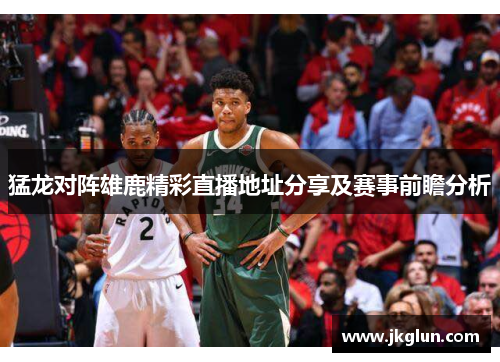 猛龙对阵雄鹿精彩直播地址分享及赛事前瞻分析