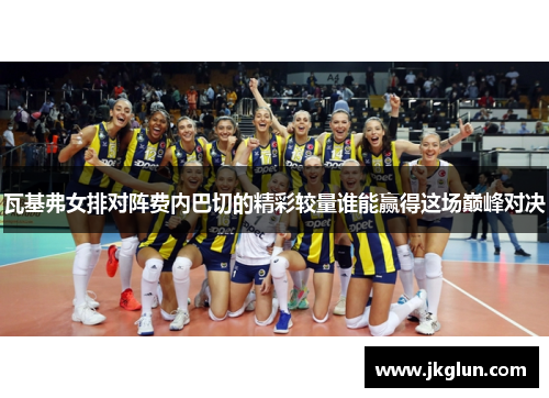 瓦基弗女排对阵费内巴切的精彩较量谁能赢得这场巅峰对决