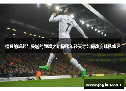 福登的崛起与曼城的辉煌之路探秘年轻天才如何改变球队命运