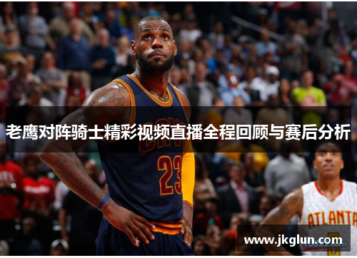 老鹰对阵骑士精彩视频直播全程回顾与赛后分析